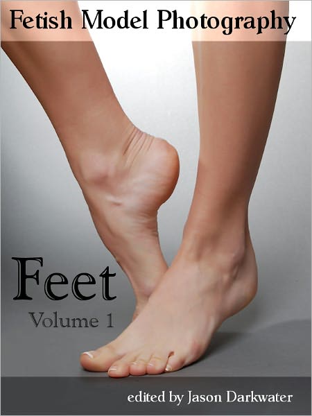 Fetish Model Photography: Feet - Photos and Pictures of Women Foot Models, Vol. 1