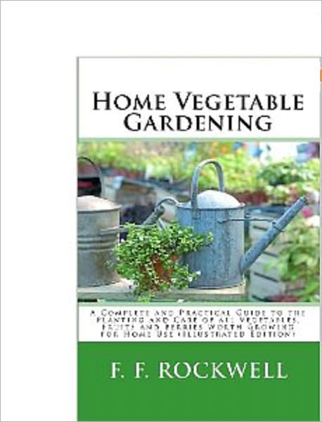 Home Vegetable Gardening - A Complete And Practicle Guide To Planting and Caring For Vegetable, Fruits and Berries
