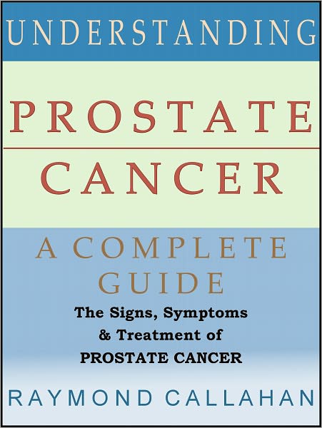 Understanding Prostate Cancer: A Complete Guide: The Signs, Symptoms, Diagnosis, and Treatment of Prostate Cancer