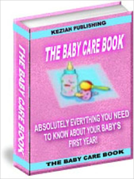 The Baby Care Book - Absolutely Everything You Need To Know About Your Baby's First Year