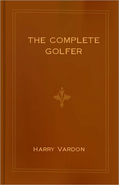 The Complete Golfer: A Games, Instructional, Golf Classic By Harry Vardon! AAA+++