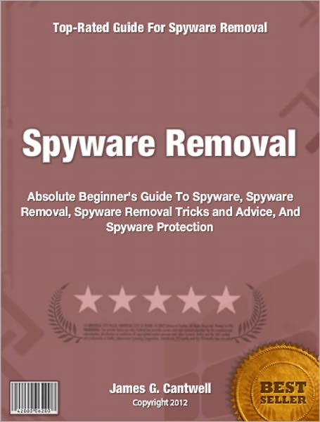 Spyware Removal: Absolute Beginner's Guide To Spyware, Spyware Removal, Spyware Removal Tricks and Advice, And Spyware Protection