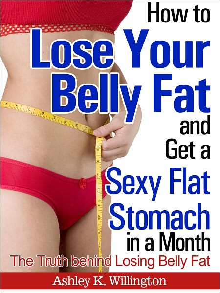 How to Lose Your Belly Fat and Get a Sexy Flat Stomach in a Month: The Truth Behind Losing Belly Fat