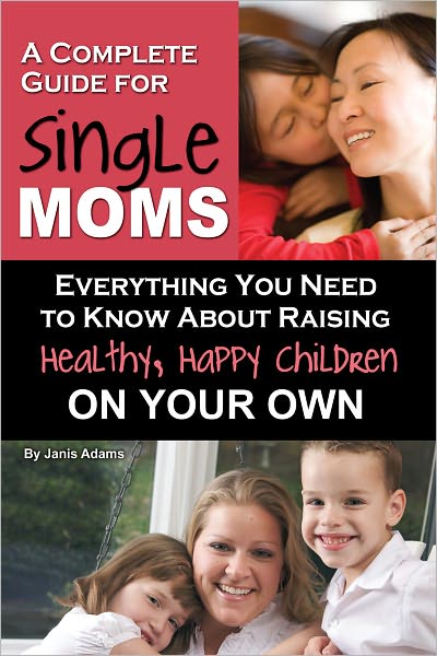 A Complete Guide for Single Moms: Everything You Need to Know about Raising Healthy, Happy Children On Your Own