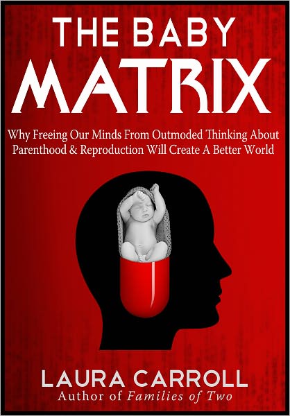 The Baby Matrix: Why Freeing Our Minds From Outmoded Thinking About Parenthood & Reproduction Will Create a Better World