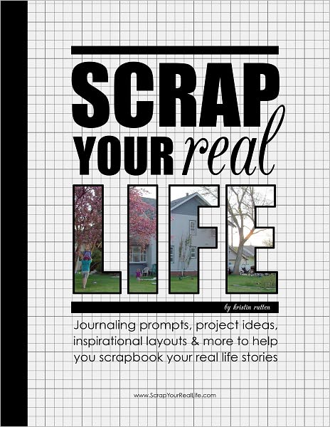 Scrap Your Real Life: Journaling Prompts, Project Ideas, Inspirational Layouts & More To Help You Scrapbook Your Real LIfe Stories