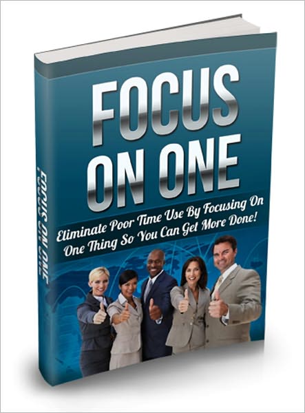 Focus On One - Eliminate Poor Time Use By Focusing On One Thing So You Can Get More Done!