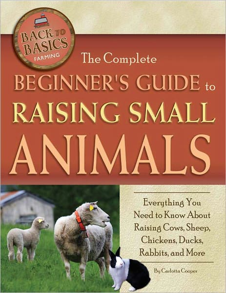 The Complete Beginner's Guide to Raising Small Animals: Everything You Need to Know About Raising Cows, Sheep, Chickens, Ducks, Rabbits, and More