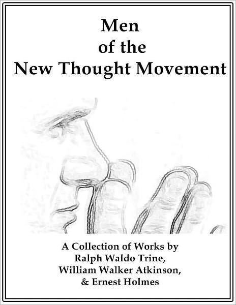 Men of the New Thought Movement: A Collection of Works by Trine, Atkinson, & Holmes