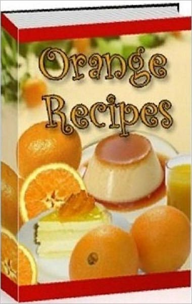 Your Kitchen Guide CookBook - Delicious Orange Recipes - Orange Puddings,Orange Pie,Orange Chips,Orange Cake....