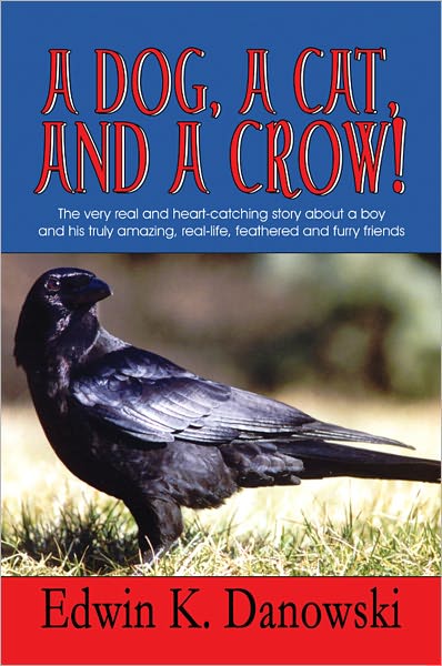 A Dog, a Cat, and a Crow!: The very real and heart-catching story about a boy and his truly amazing, real-life, feathered and furry friend