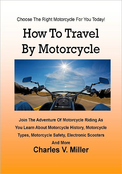How To Travel By Motorcycle; Join The Adventure Of Motorcycle Riding As You Learn About Motorcycle History, Motorcycle Types, Motorcycle Safety, Electronic Scooters And More