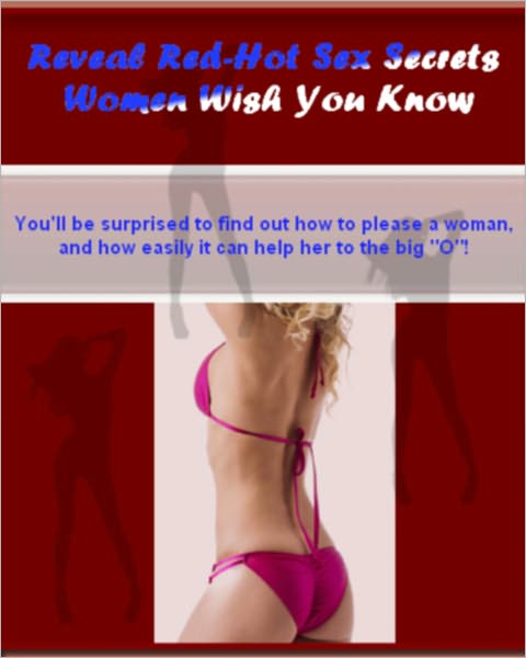 Reveal Red-Hot Sex Secrets Women Wish You Know - You'll be surprised to find out how to please a woman, and how easily it can help her to the big "O"! Find out how to satisfy a woman during sex, and give woman exquisite pleasure!