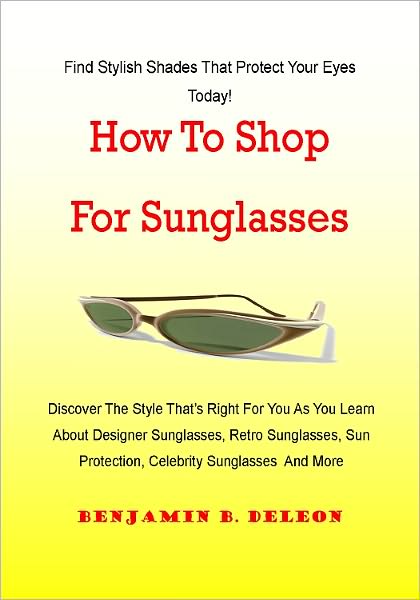 How To Shop For Sunglasses: Discover The Style That’s Right For You As You Learn About Designer Sunglasses, Retro Sunglasses, Sun Protection, Celebrity Sunglasses And More