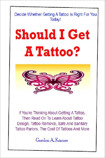 Should I Get A Tattoo? If You’re Thinking About Getting A Tattoo, Then Read On To Learn About Tattoo Design, Tattoo Removal, Safe And Sanitary Tattoo Parlors, The Cost Of Tattoos And More