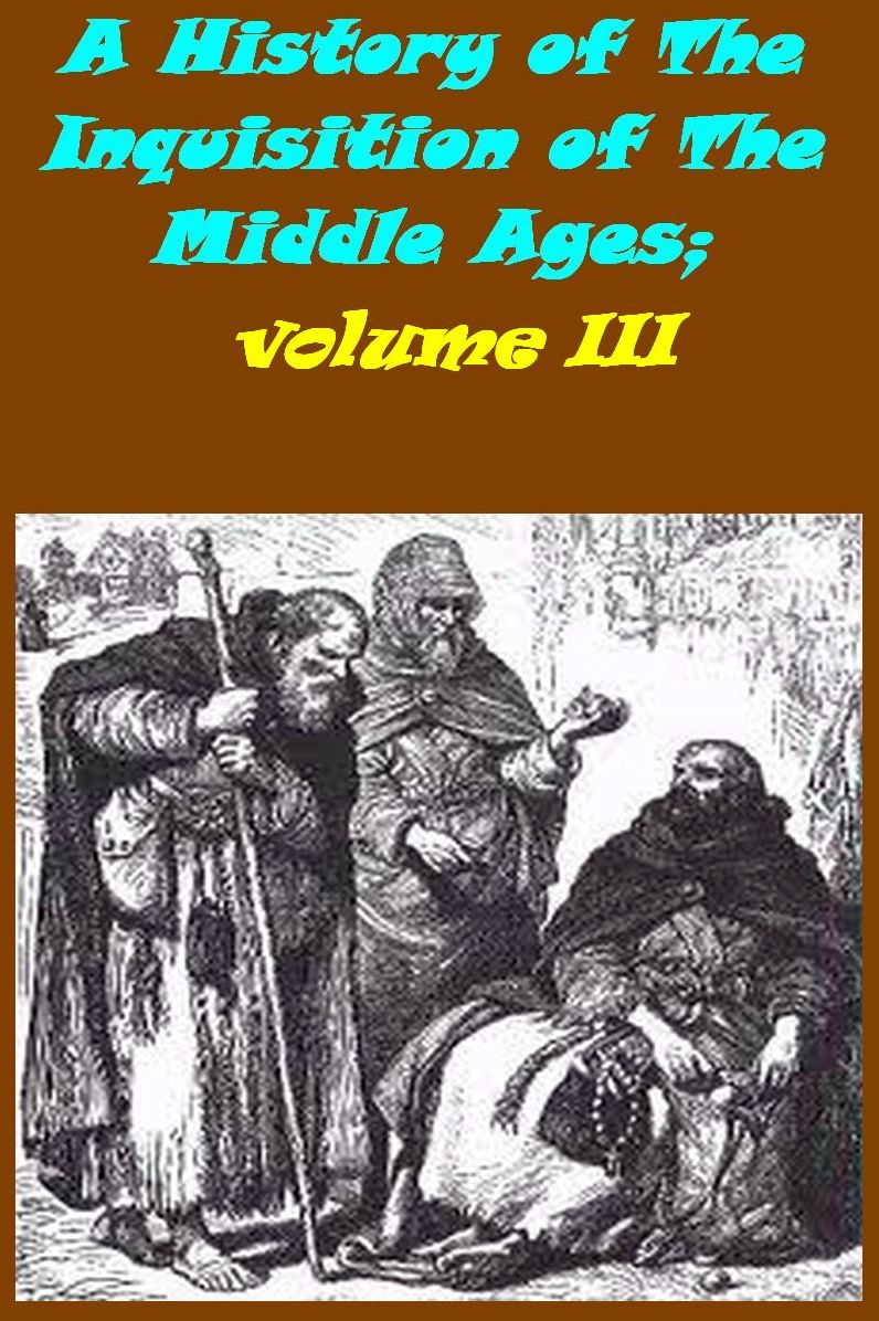 A History of The Inquisition of The Middle Ages; volume III