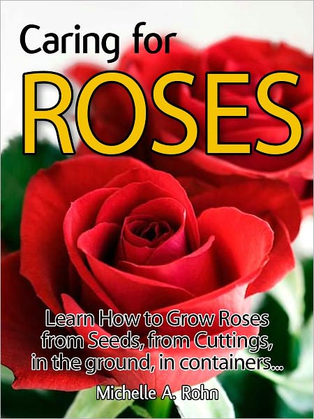 Caring for Roses: Learn How to Grow Roses from Seeds, from Cuttings, in the Ground, in Containers...