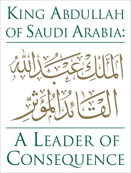 King Abdullah of Saudi Arabia: A Leader of Consequence