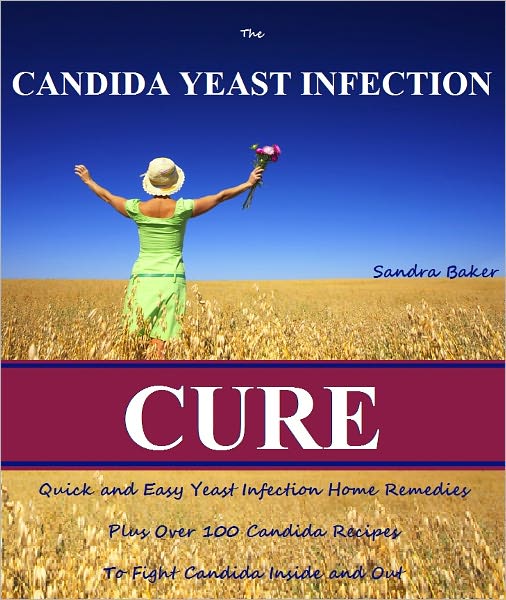 The Candida Yeast Infection Cure: Quick and Easy Yeast Infection Home Remedies, Plus Over 100 Candida Recipes to Fight Candida Inside and Out