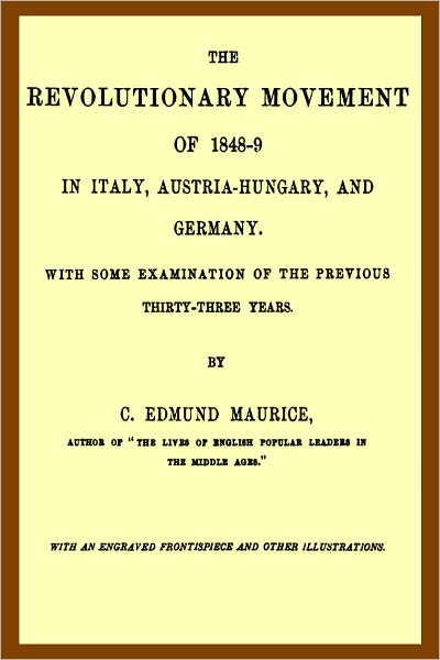 The Revolutionary Movement of 1848-9 in Italy, Austria-Hungary, and Germany With Some Examination of the Previous Thirty-three Years by Charles Maurice
