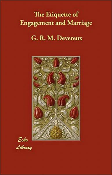 The Etiquette of Engagement and Marriage: Describing Modern Manners and Customs of Courtship and Marriage, and giving Full Details regarding the Wedding Ceremony and Arrangements! An Etiquette Classic By G.R.M. Devereux! AAA+++