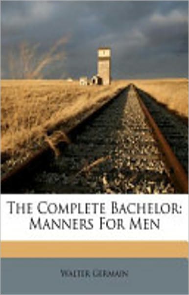 The Complete Bachelor: Manners For Men! An Instructional, Etiquette Classic By Walter Germain! AAA+++