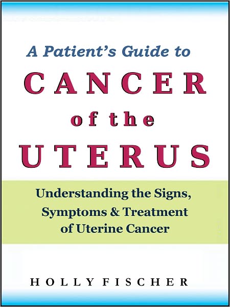 A Patient’s Guide to Cancer of the Uterus: Understanding the Signs, Symptoms, and Treatment of Uterine Cancer