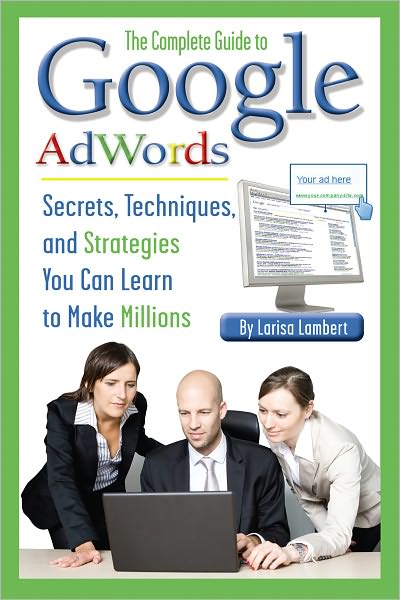The Complete Guide to Google AdWords: Secrets, Techniques, and Strategies You Can Learn to Make Millions