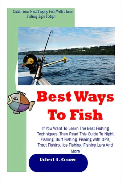 Best Ways To Fish; If You Want To Learn The Best Fishing Techniques, Then Read This Guide To Night Fishing, Surf Fishing, Fishing With GPS, Trout Fishing, Ice Fishing, Fishing Lure And More