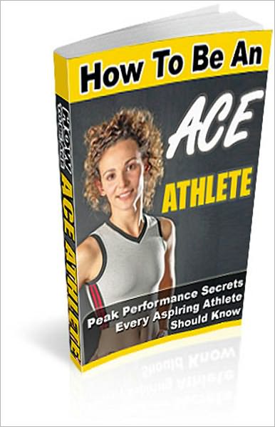 How to Be an Ace Athlete: Top Secrets on How You Can Possess the Exceptional Physique and Abilities Needed to Excel in Your Favorite Sports, and be the Athlete of Your Dreams! AAA+++