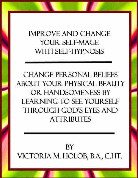 IMPROVE AND CHANGE YOUR SELF-IMAGE WITH SELF-HYPNOSIS, Change Personal Beliefs About Your Physical Beauty or Handsomeness By Learning To See Yourself Through God's Eyes and Attributes
