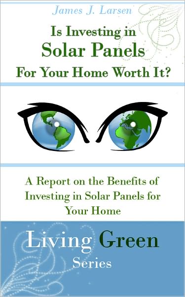 Is Investing in Solar Panels For Your Home Worth It? A Report on the Benefits of Investing in Solar Panels for Your Home