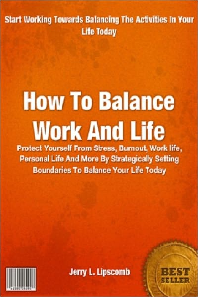 How To Balance Work And Life : Protect Yourself From Stress, Burnout, Work life, Personal Life And More By Strategically Setting Boundaries To Balance Your Life Today
