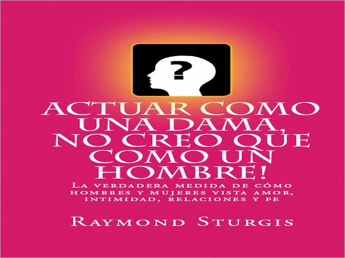 ACTUAR COMO UNA DAMA, NO CREO QUE COMO UN HOMBRE ( La verdadera medida de c&oacute;mo hombres y mujeres vista amor, intimidad, relaciones y fe)
