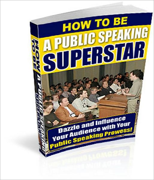 How to be a Public Speaking Superstar: Dazzle and Influence Your Audience with Your Public Speaking Prowess!