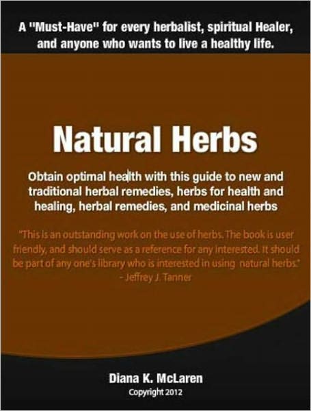 Natural Herbs: Obtain optimal health with this guide to new and traditional herbal remedies, herbs for health and healing, herbal remedies, and medicinal herbs