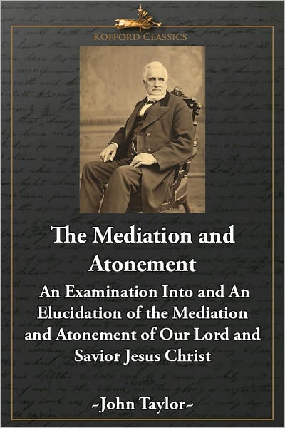 The Mediation and Atonement: An Examination Into and An Elucidation of the Mediation and Atonement of Our Lord and Savior Jesus Christ