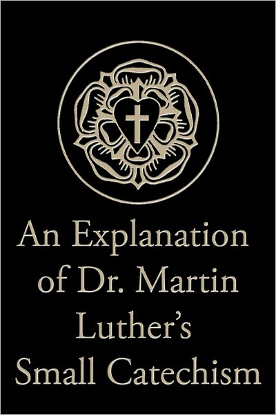 An Explanation of Dr. Martin Luther’s Small Catechism