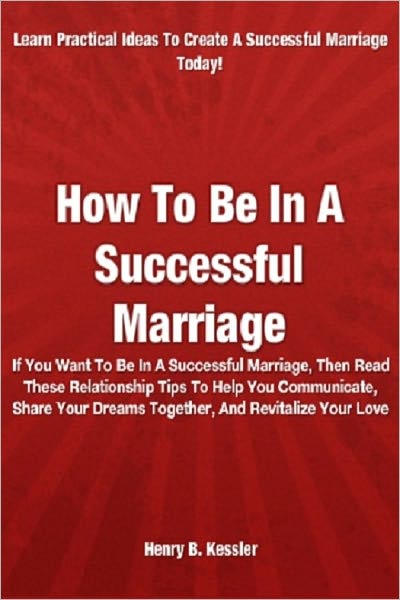 How To Be In A Successful Marriage : If You Want To Be In A Successful Marriage, Then Read These Relationship Tips To Help You Communicate, Share Your Dreams Together, And Revitalize Your Love