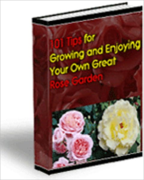 101 Tips for Growing and Enjoying Your Own Great Rose Garden
