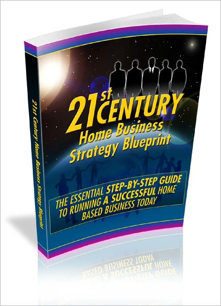 21 st Century Home Business Strategy Blueprint The Essential Step-By-Step Guide To Running A Successful Home Based Business Today