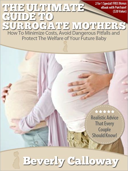 The Ultimate Guide To Surrogate Mothers: How To Minimize Costs, Avoid Dangerous Pitfalls, and Protect The Welfare of Your Future Baby!