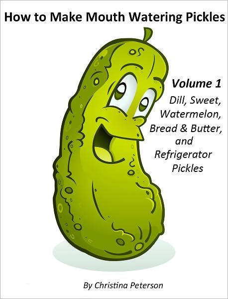 How to Make Mouth Watering Pickles Volume 1 Dill, Sweet, Watermelon, Bread and Butter adn Refrigerator Pickles