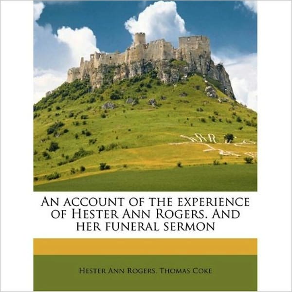 AN ACCOUNT OF THE EXPERIENCE OF HESTER ANN ROGERS; and Her Funeral Sermon, By Thomas Coke To which are Added Her Spiritual Letters
