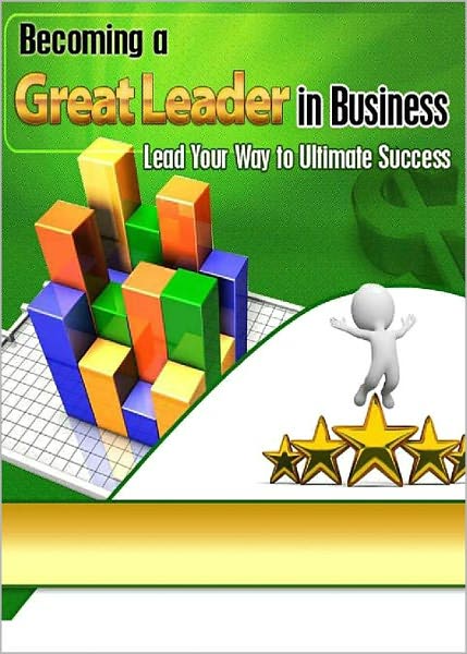 Becoming a Great Leader in Business: Lead Your Way To Ultimate Success! AAA+++