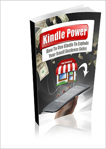 Kindle Power: How To Use Kindle To Explode Your Small Business Sales! AAA+++