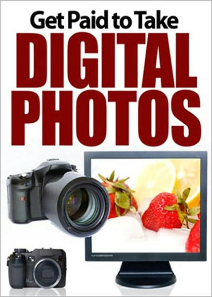 Get Paid To Take Digital Photos: Discover How To Make A Fortune With A Digital Camera! AAA+++