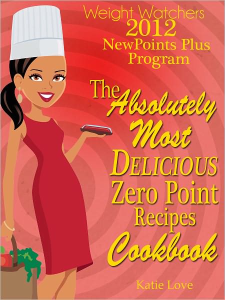 Weight Watchers 2012 New Points Plus Program The Absolutely Most Delicious Zero Points Recipes Cookbook