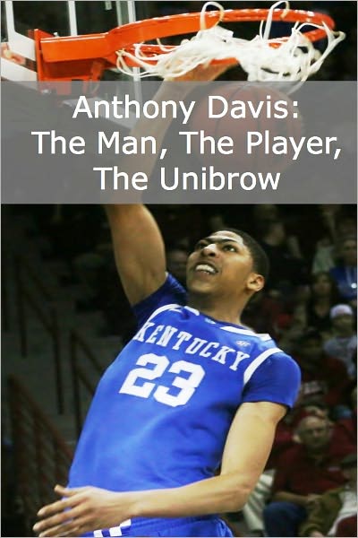 Anthony Davis: The Man, the Player, the Unibrow (A Short Biography of the NBA’s Newest Star)