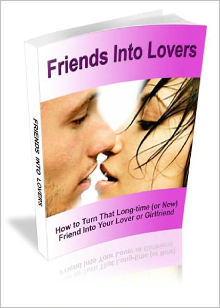 Friends Into Lovers: How to Turn a Friend Into Your Lover or Girlfriend! AAA+++